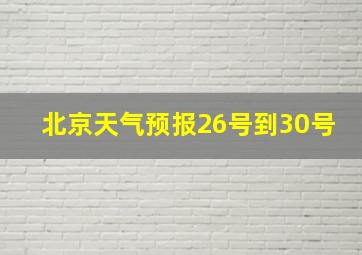 北京天气预报26号到30号