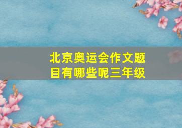 北京奥运会作文题目有哪些呢三年级