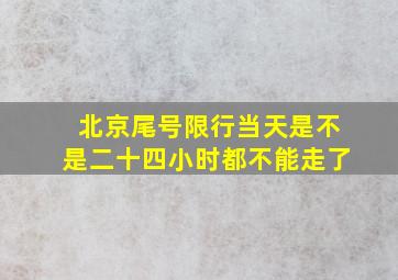 北京尾号限行当天是不是二十四小时都不能走了