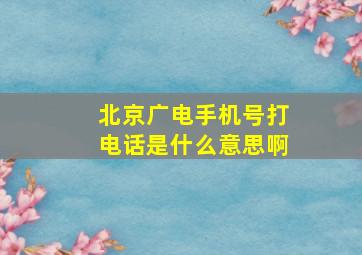 北京广电手机号打电话是什么意思啊