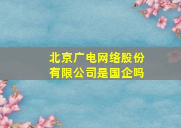 北京广电网络股份有限公司是国企吗