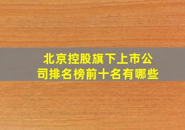 北京控股旗下上市公司排名榜前十名有哪些