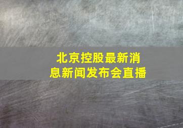 北京控股最新消息新闻发布会直播