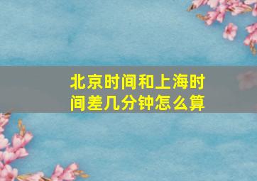 北京时间和上海时间差几分钟怎么算