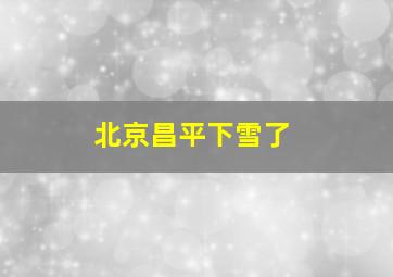 北京昌平下雪了