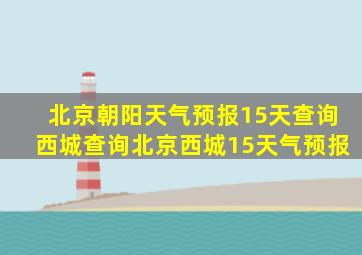 北京朝阳天气预报15天查询西城查询北京西城15天气预报