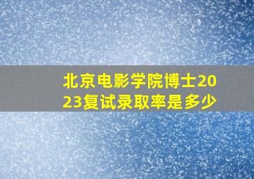 北京电影学院博士2023复试录取率是多少