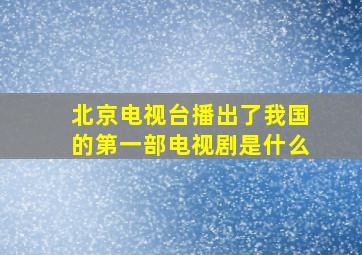 北京电视台播出了我国的第一部电视剧是什么