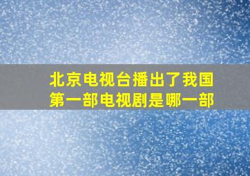 北京电视台播出了我国第一部电视剧是哪一部