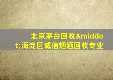 北京茅台回收·海淀区诚信烟酒回收专业