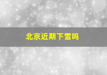 北京近期下雪吗