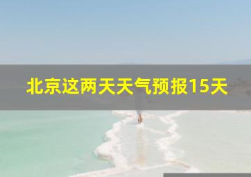 北京这两天天气预报15天