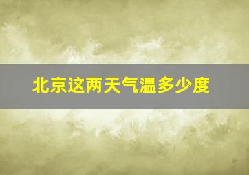 北京这两天气温多少度