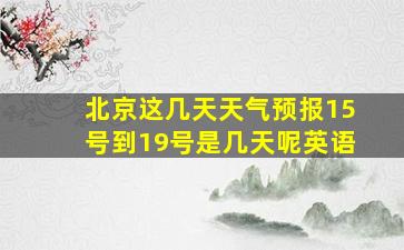 北京这几天天气预报15号到19号是几天呢英语