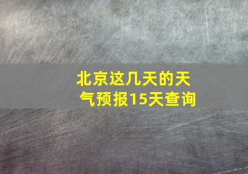 北京这几天的天气预报15天查询