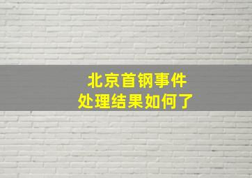 北京首钢事件处理结果如何了