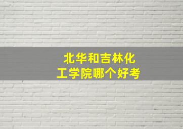 北华和吉林化工学院哪个好考