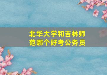 北华大学和吉林师范哪个好考公务员