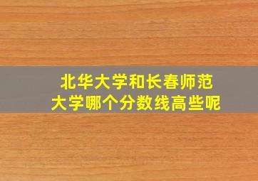 北华大学和长春师范大学哪个分数线高些呢