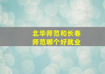 北华师范和长春师范哪个好就业