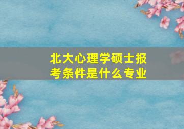 北大心理学硕士报考条件是什么专业