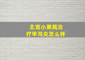 北宫小黑瓶治疗甲沟炎怎么样