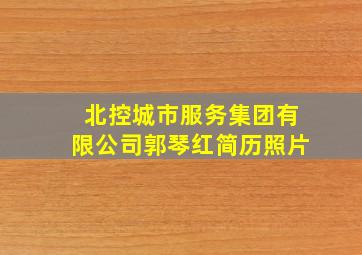 北控城市服务集团有限公司郭琴红简历照片