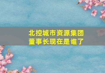 北控城市资源集团董事长现在是谁了