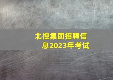 北控集团招聘信息2023年考试