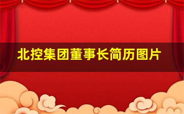 北控集团董事长简历图片