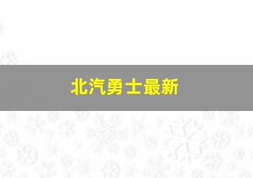 北汽勇士最新