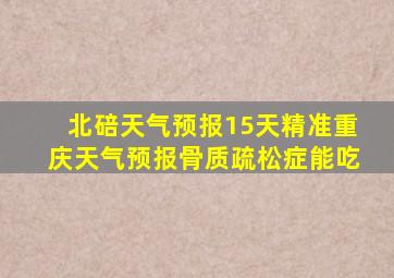 北碚天气预报15天精准重庆天气预报骨质疏松症能吃