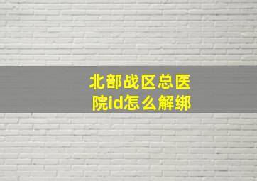 北部战区总医院id怎么解绑