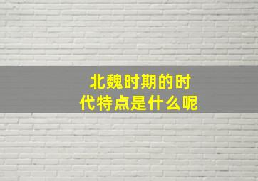 北魏时期的时代特点是什么呢