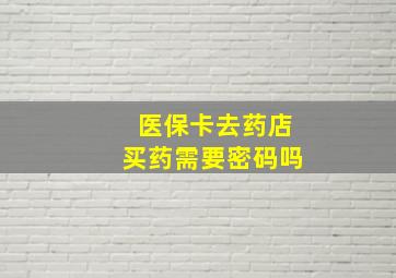 医保卡去药店买药需要密码吗