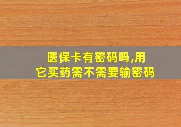 医保卡有密码吗,用它买药需不需要输密码