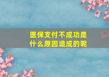 医保支付不成功是什么原因造成的呢