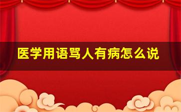 医学用语骂人有病怎么说