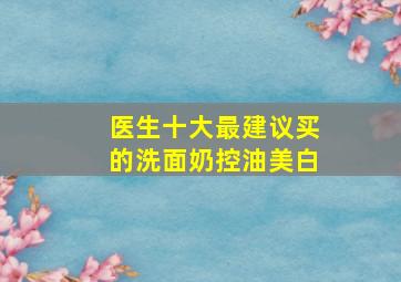 医生十大最建议买的洗面奶控油美白