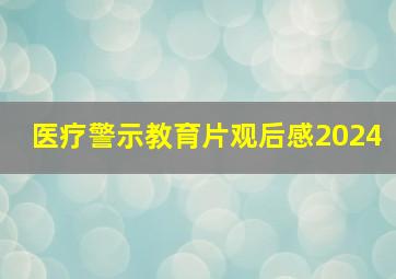 医疗警示教育片观后感2024