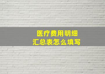 医疗费用明细汇总表怎么填写