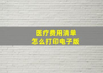 医疗费用清单怎么打印电子版