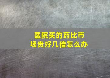 医院买的药比市场贵好几倍怎么办