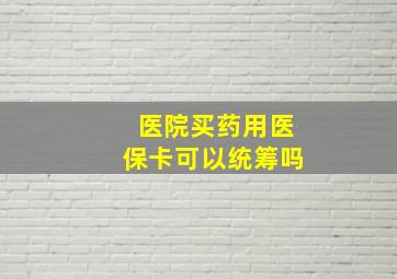 医院买药用医保卡可以统筹吗