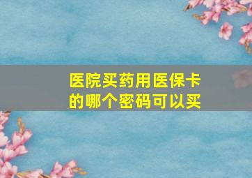 医院买药用医保卡的哪个密码可以买