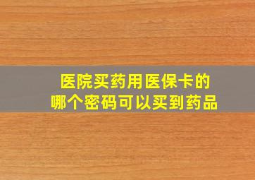 医院买药用医保卡的哪个密码可以买到药品