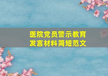 医院党员警示教育发言材料简短范文