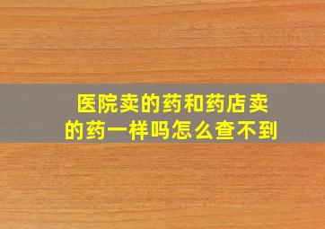 医院卖的药和药店卖的药一样吗怎么查不到