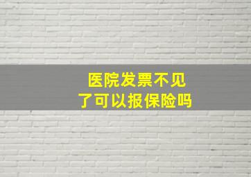 医院发票不见了可以报保险吗