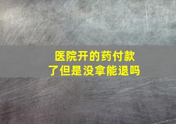 医院开的药付款了但是没拿能退吗